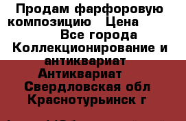 Продам фарфоровую композицию › Цена ­ 16 000 - Все города Коллекционирование и антиквариат » Антиквариат   . Свердловская обл.,Краснотурьинск г.
